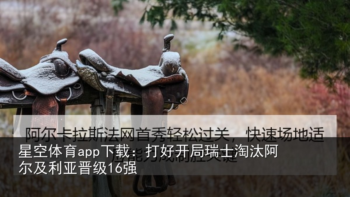 星空体育app下载:打好开局瑞士淘汰阿尔及利亚晋级16强