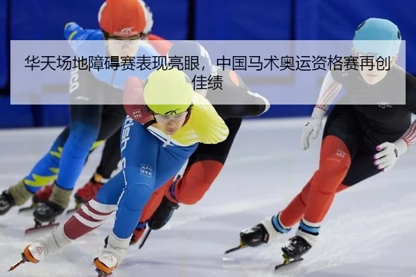 华天场地障碍赛表现亮眼，中国马术奥运资格赛再创佳绩