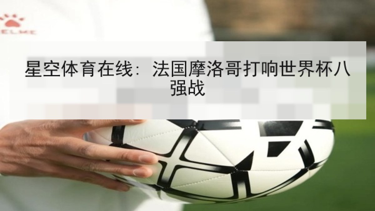 星空体育在线: 法国摩洛哥打响世界杯八强战 星空体育在线: 法国摩洛哥打响世界杯八强战