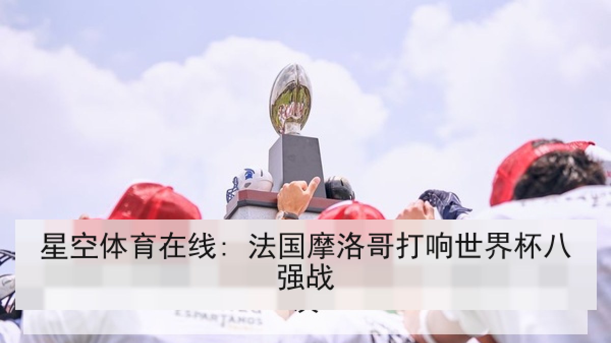 星空体育在线: 法国摩洛哥打响世界杯八强战 星空体育在线: 法国摩洛哥打响世界杯八强战