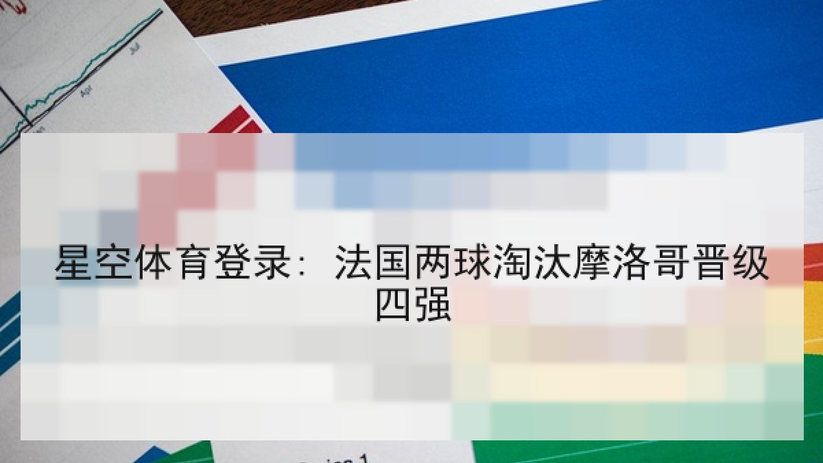 星空体育登录: 法国两球淘汰摩洛哥晋级四强