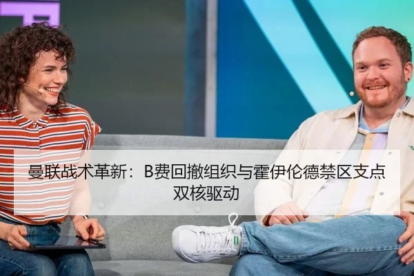 曼联战术革新：B费回撤组织与霍伊伦德禁区支点双核驱动