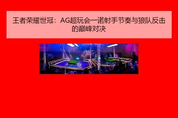 王者荣耀世冠：AG超玩会一诺射手节奏与狼队反击的巅峰对决