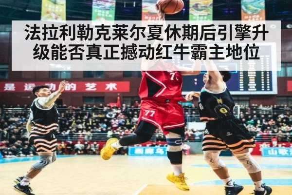 法拉利勒克莱尔夏休期后引擎升级能否真正撼动红牛霸主地位