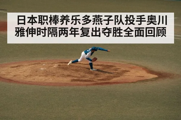 日本职棒养乐多燕子队投手奥川雅伸时隔两年复出夺胜全面回顾