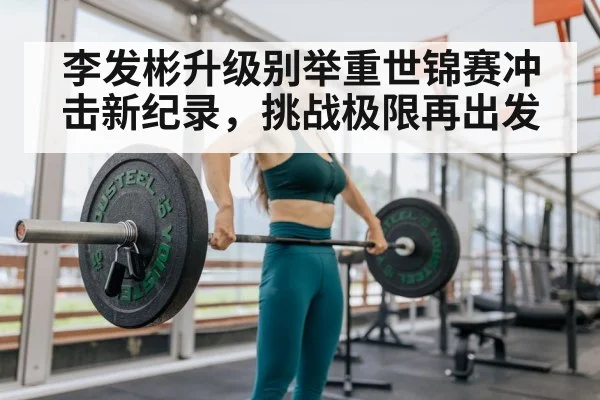 李发彬升级别举重世锦赛冲击新纪录，挑战极限再出发
