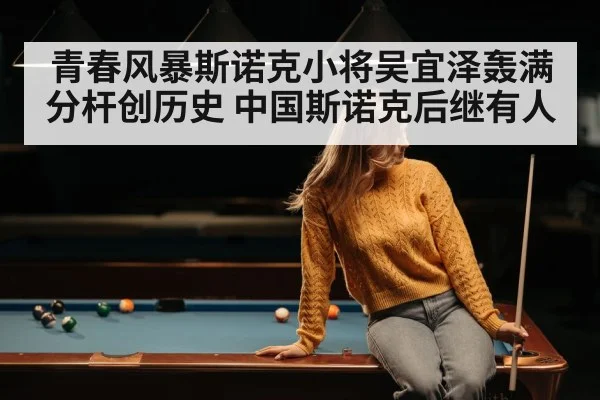 青春风暴斯诺克小将吴宜泽轰满分杆创历史 中国斯诺克后继有人