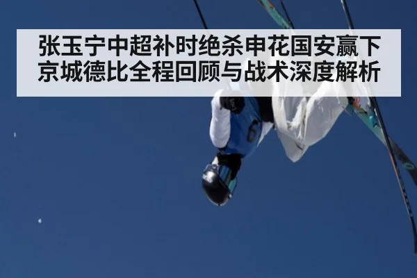 张玉宁中超补时绝杀申花国安赢下京城德比全程回顾与战术深度解析