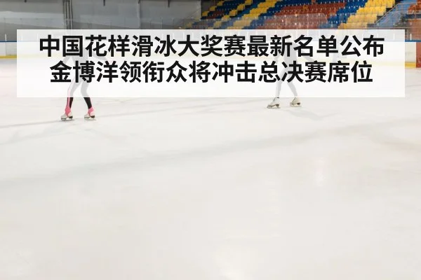 中国花样滑冰大奖赛最新名单公布 金博洋领衔众将冲击总决赛席位